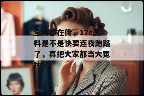 全网都在传，17c黑料是不是快要连夜跑路了，真把大家都当大冤种了。