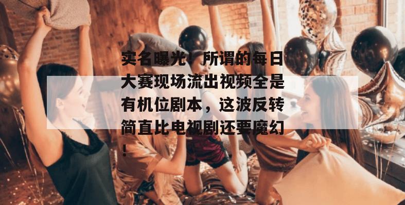 实名曝光！所谓的每日大赛现场流出视频全是有机位剧本，这波反转简直比电视剧还要魔幻！