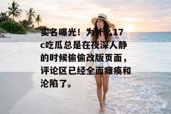 实名曝光！为什么17c吃瓜总是在夜深人静的时候偷偷改版页面，评论区已经全面瘫痪和沦陷了。