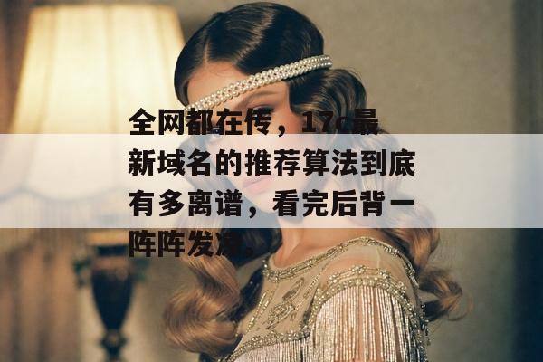 全网都在传，17c最新域名的推荐算法到底有多离谱，看完后背一阵阵发凉。