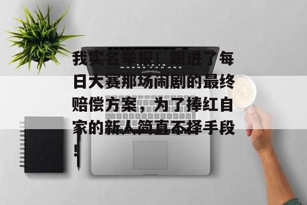 我实名举报！跟进了每日大赛那场闹剧的最终赔偿方案，为了捧红自家的新人简直不择手段！