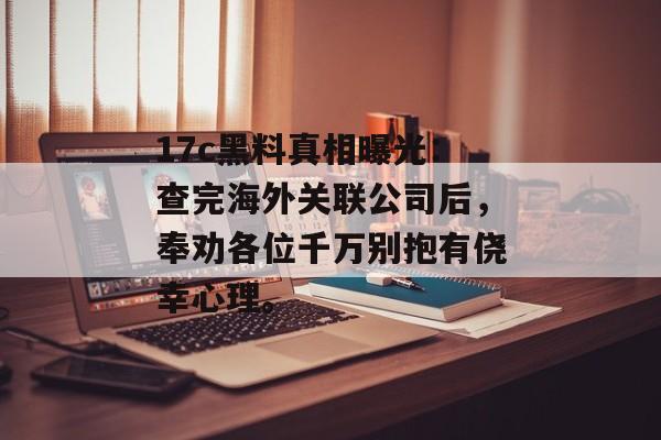 17c黑料真相曝光：查完海外关联公司后，奉劝各位千万别抱有侥幸心理。