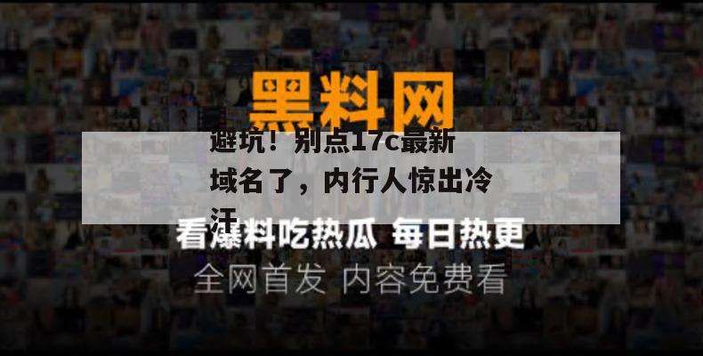 避坑！别点17c最新域名了，内行人惊出冷汗