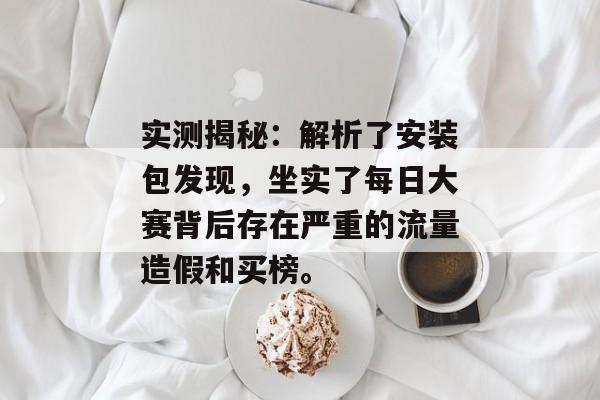实测揭秘:解析了安装包发现,坐实了每日大赛背后存在严重的流量造假和买榜。