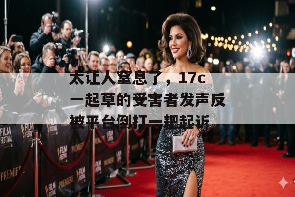 太让人窒息了，17c一起草的受害者发声反被平台倒打一耙起诉