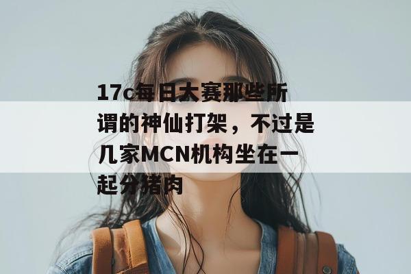 17c每日大赛那些所谓的神仙打架,不过是几家MCN机构坐在一起分猪肉