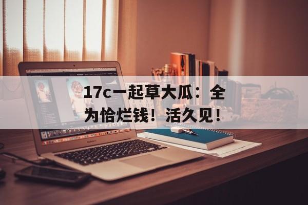 17c一起草大瓜:全为恰烂钱!活久见!