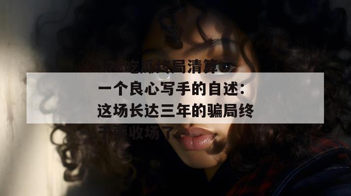 17c吃瓜终局清算：一个良心写手的自述：这场长达三年的骗局终于要收场了。