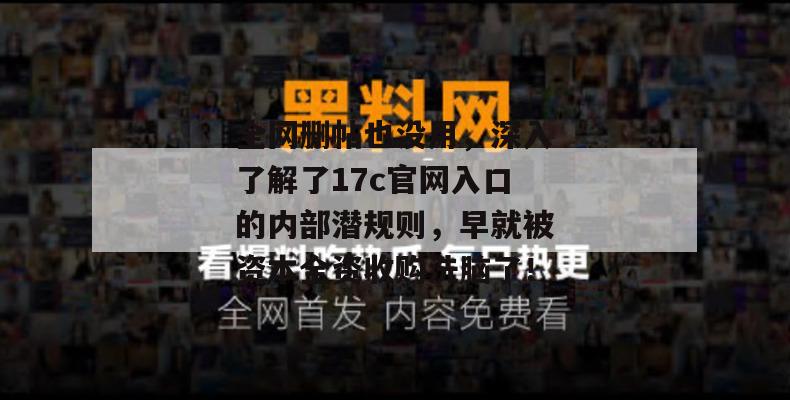 全网删帖也没用，深入了解了17c官网入口的内部潜规则，早就被资本全资收购洗脑了！