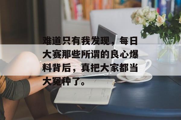难道只有我发现，每日大赛那些所谓的良心爆料背后，真把大家都当大冤种了。